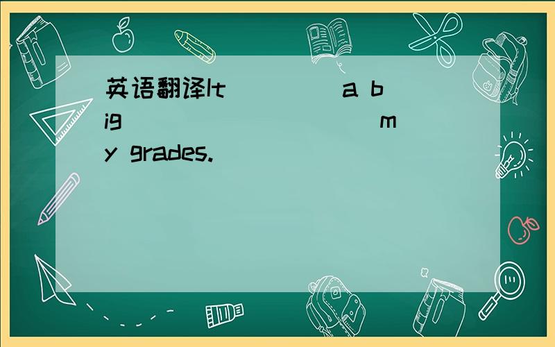 英语翻译It ____a big ____ _____my grades.