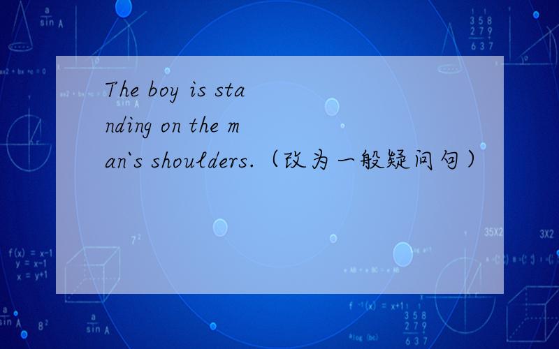 The boy is standing on the man`s shoulders.（改为一般疑问句）