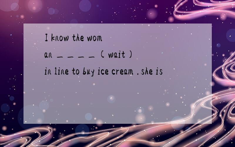 I know the woman ____(wait) in line to buy ice cream .she is