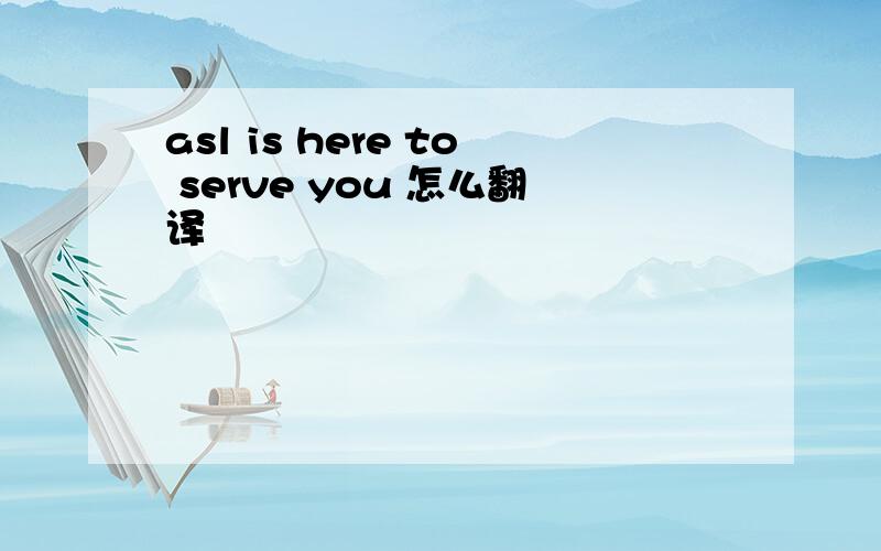 asl is here to serve you 怎么翻译