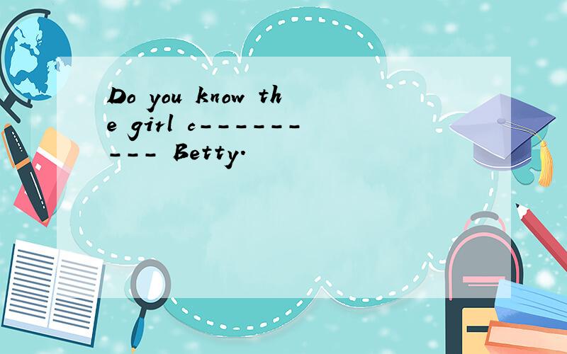 Do you know the girl c--------- Betty.