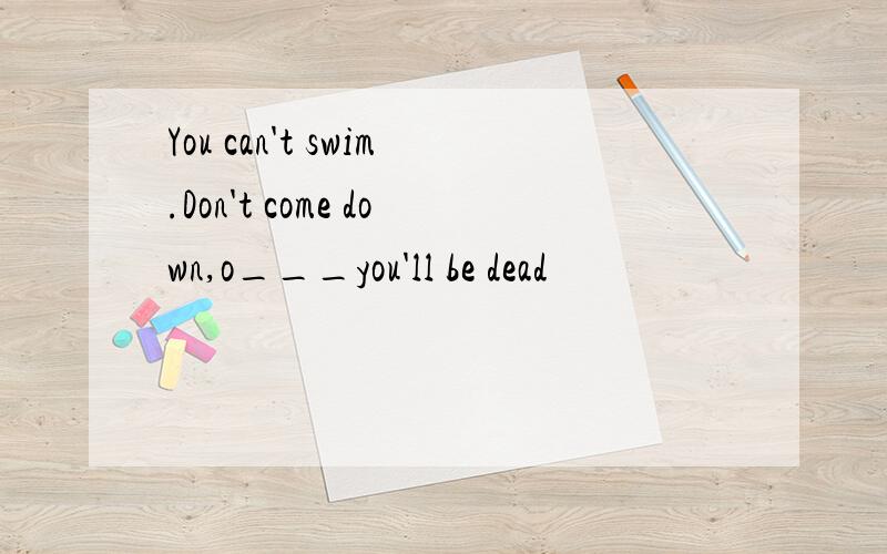 You can't swim.Don't come down,o___you'll be dead