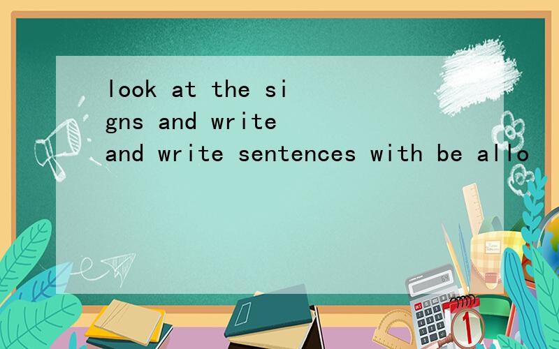 look at the signs and write and write sentences with be allo