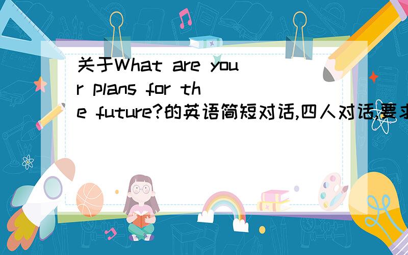 关于What are your plans for the future?的英语简短对话,四人对话,要求两分钟以上,也不
