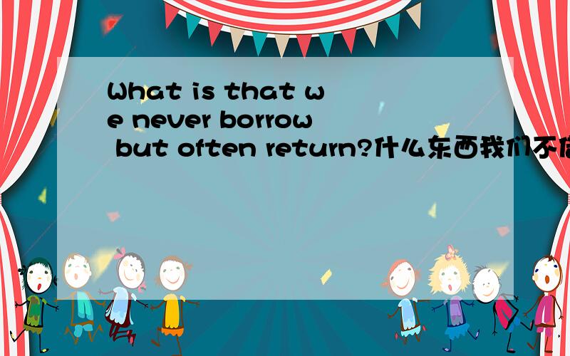 What is that we never borrow but often return?什么东西我们不借就还?