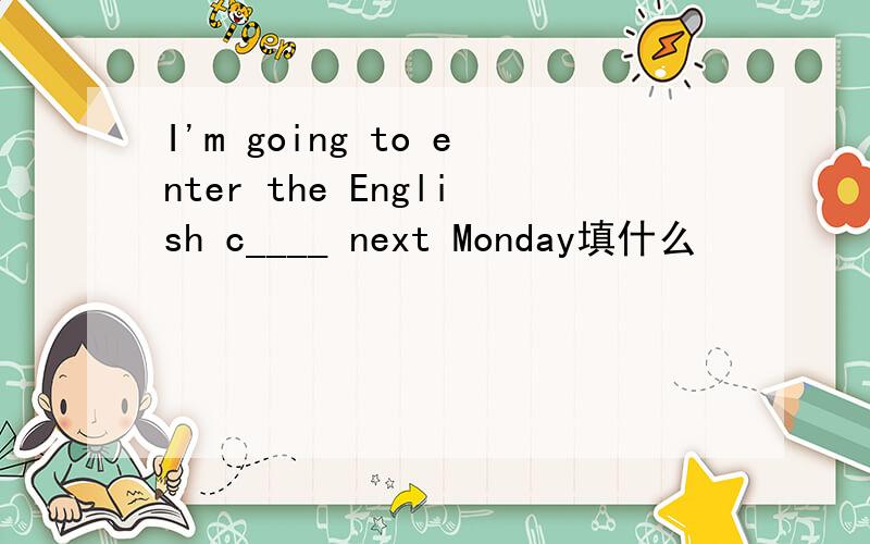 I'm going to enter the English c____ next Monday填什么
