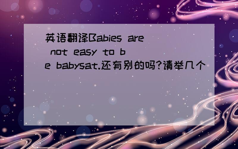 英语翻译Babies are not easy to be babysat.还有别的吗?请举几个