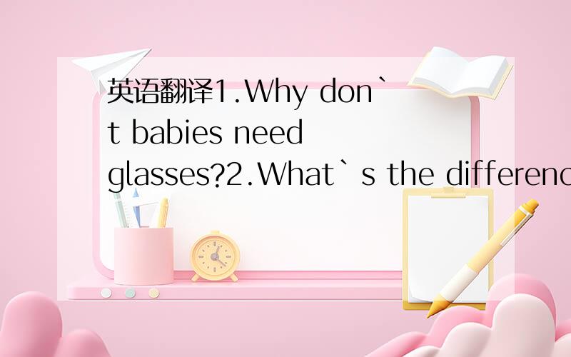 英语翻译1.Why don`t babies need glasses?2.What`s the difference