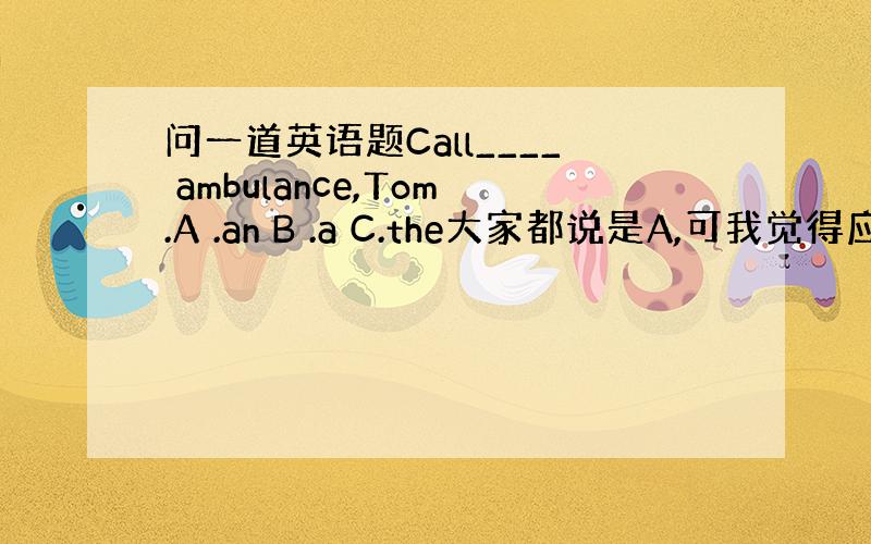 问一道英语题Call____ ambulance,Tom.A .an B .a C.the大家都说是A,可我觉得应该用C