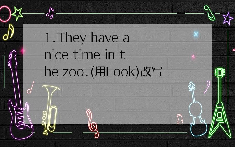 1.They have a nice time in the zoo.(用Look)改写