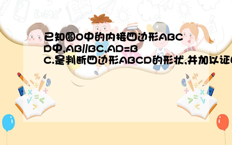 已知圆O中的内接四边形ABCD中,AB//BC,AD=BC.是判断四边形ABCD的形状,并加以证明