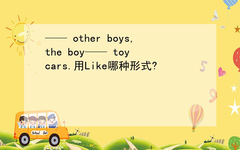 —— other boys,the boy—— toy cars.用Like哪种形式?