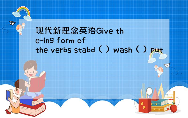 现代新理念英语Give the-ing form of the verbs stabd ( ) wash ( ) put