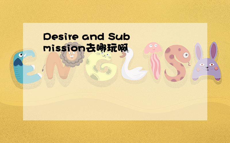 Desire and Submission去哪玩啊