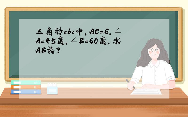三角形abc中,AC=6,∠A=45度,∠B=60度,求AB长?