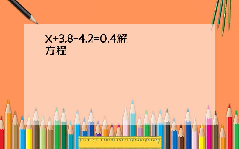 X+3.8-4.2=0.4解方程