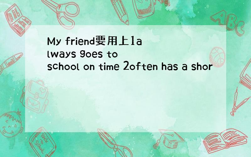 My friend要用上1always goes to school on time 2often has a shor