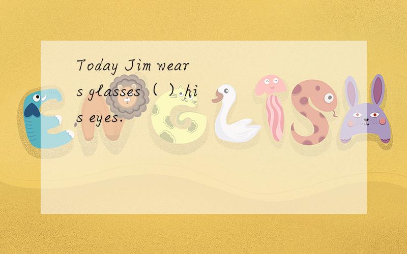 Today Jim wears glasses（ ）his eyes.
