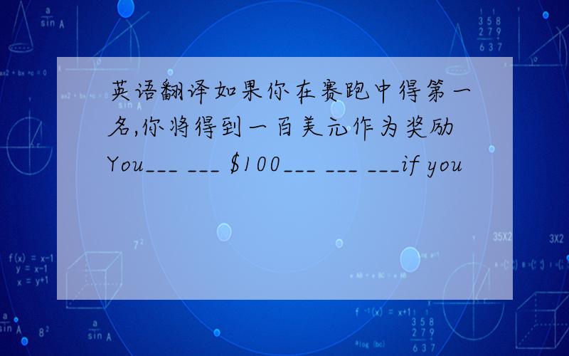 英语翻译如果你在赛跑中得第一名,你将得到一百美元作为奖励You___ ___ $100___ ___ ___if you