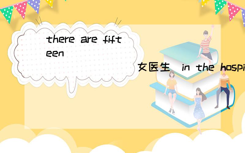 there are fifteen ________ ________（女医生）in the hospital