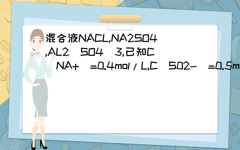 混合液NACL,NA2SO4,AL2(SO4)3,已知C(NA+)=0.4mol/L,C(S02-)=0.5mol/L