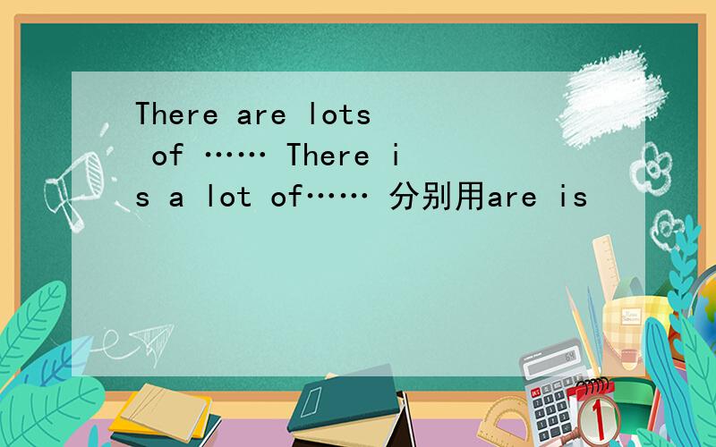 There are lots of …… There is a lot of…… 分别用are is