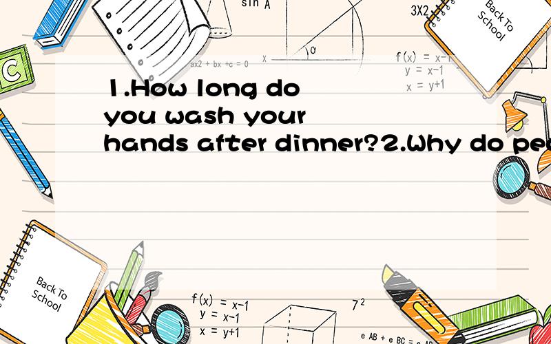 1.How long do you wash your hands after dinner?2.Why do peop