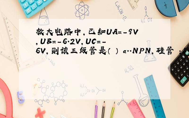 放大电路中,已知UA=－9V,UB=－6.2V,UC=－6V,则该三级管是（ ） a..NPN,硅管 ；b.PNP,锗管