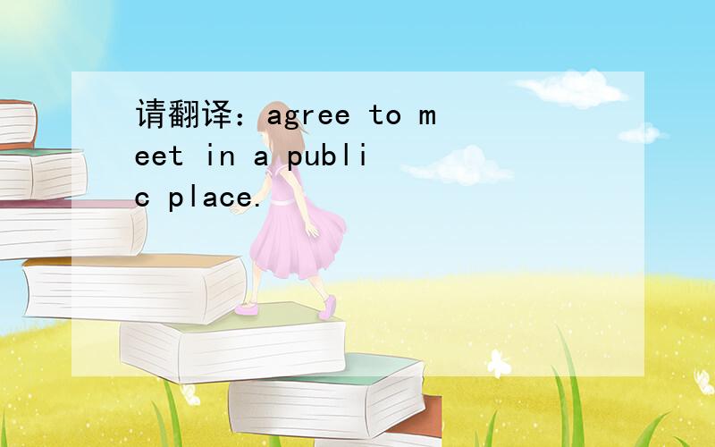 请翻译：agree to meet in a public place.