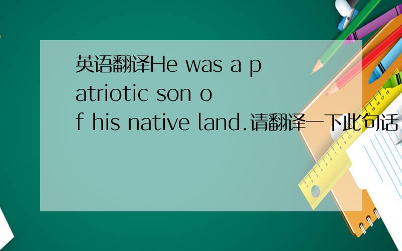英语翻译He was a patriotic son of his native land.请翻译一下此句话,