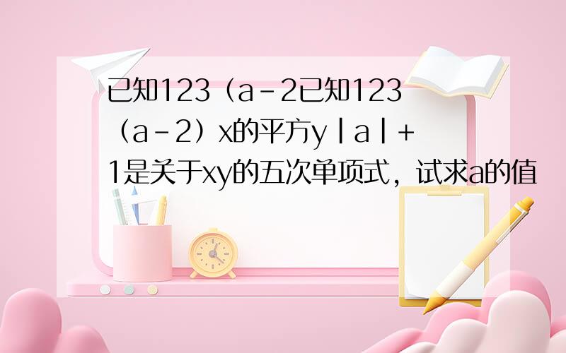 已知123（a-2已知123（a-2）x的平方y|a|+1是关于xy的五次单项式，试求a的值