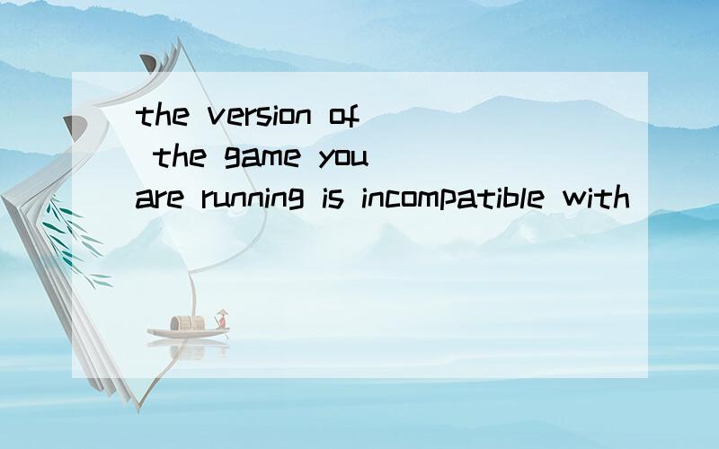 the version of the game you are running is incompatible with