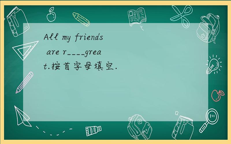 All my friends are r____great.按首字母填空.