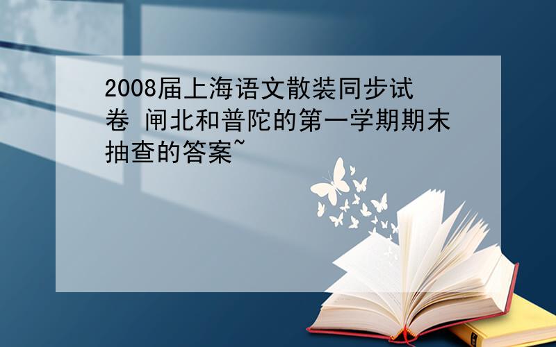2008届上海语文散装同步试卷 闸北和普陀的第一学期期末抽查的答案~