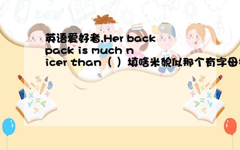 英语爱好者,Her backpack is much nicer than（ ）填啥米貌似那个有字母提示，是个“y”刚才