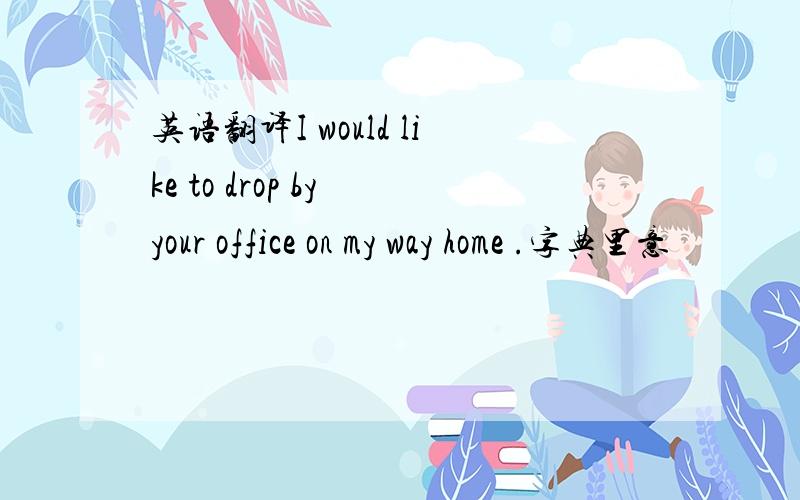 英语翻译I would like to drop by your office on my way home .字典里意