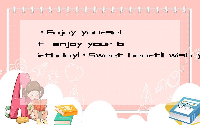 ·Enjoy yourself,enjoy your birthday!·Sweet heart!I wish you