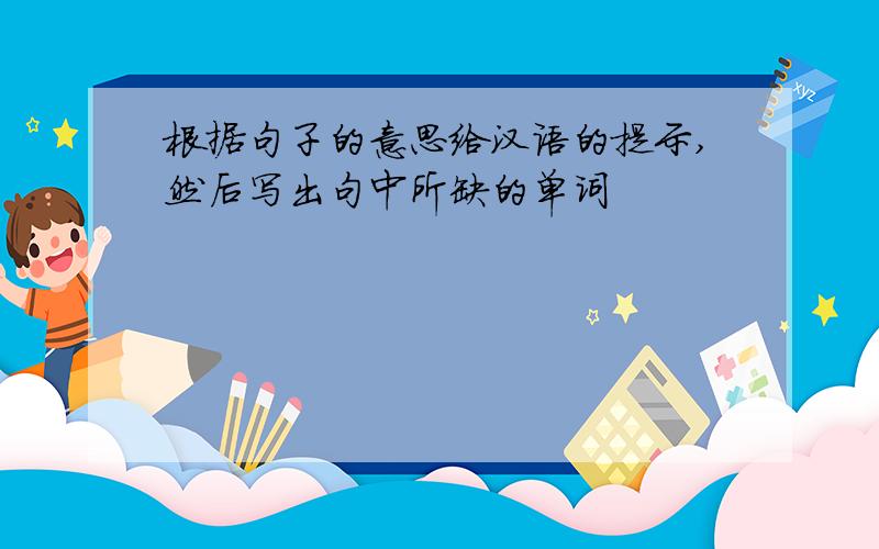 根据句子的意思给汉语的提示,然后写出句中所缺的单词
