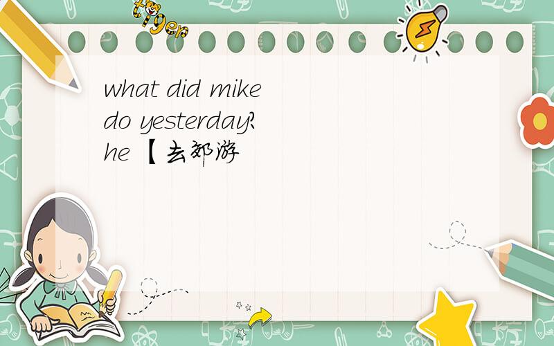 what did mike do yesterday? he 【去郊游