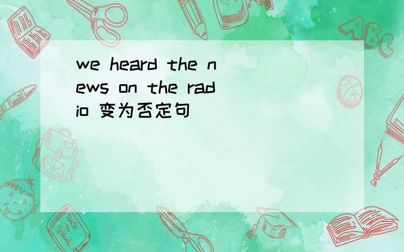 we heard the news on the radio 变为否定句