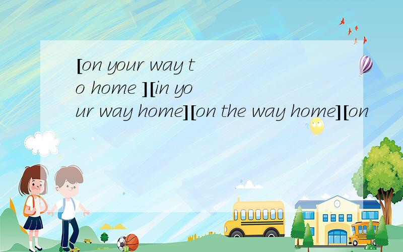 [on your way to home ][in your way home][on the way home][on