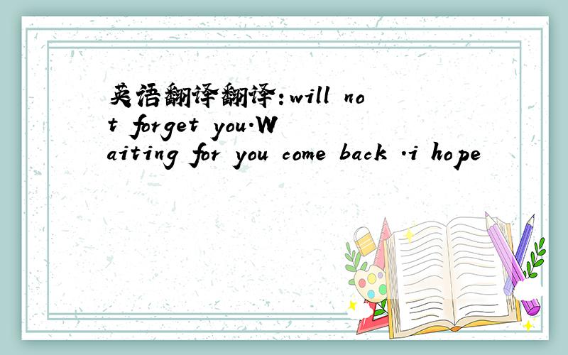 英语翻译翻译：will not forget you.Waiting for you come back .i hope