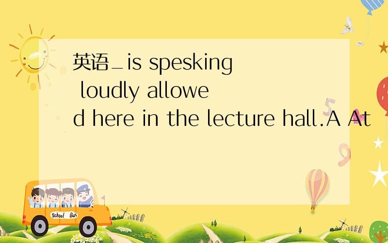 英语_is spesking loudly allowed here in the lecture hall.A At