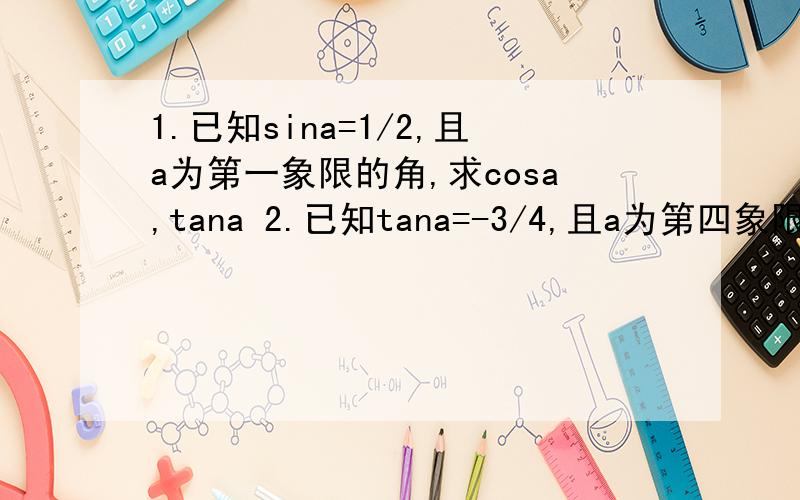 1.已知sina=1/2,且a为第一象限的角,求cosa,tana 2.已知tana=-3/4,且a为第四象限的角,求s