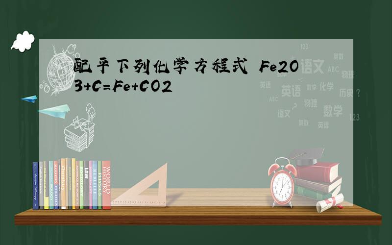 配平下列化学方程式 Fe2O3+C=Fe+CO2