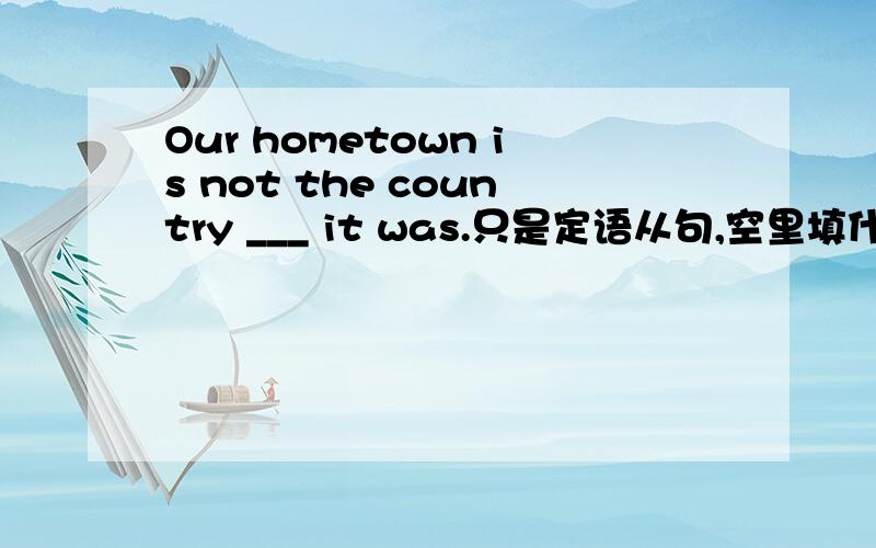 Our hometown is not the country ___ it was.只是定语从句,空里填什么?