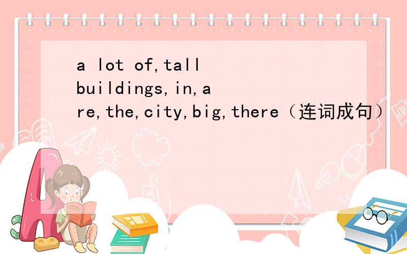a lot of,tall buildings,in,are,the,city,big,there（连词成句）