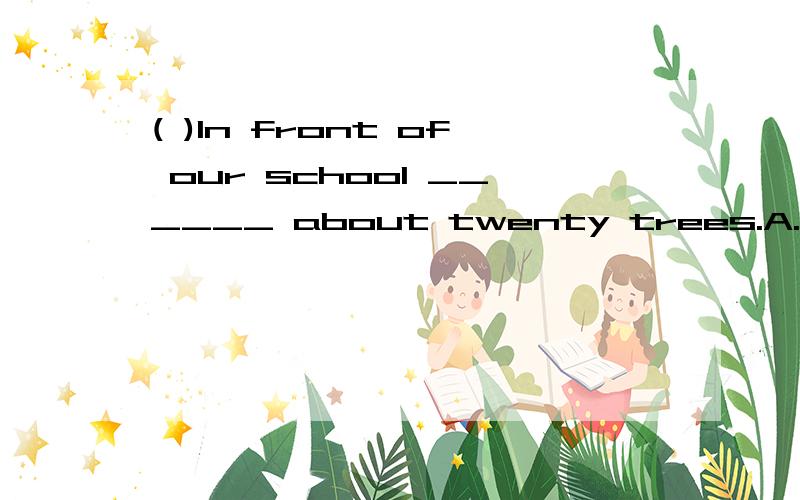 ( )In front of our school ______ about twenty trees.A.was B.