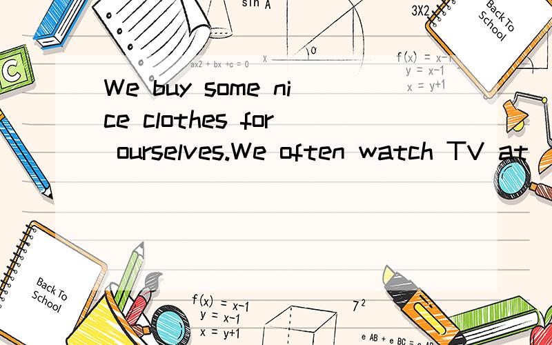 We buy some nice clothes for ourselves.We often watch TV at