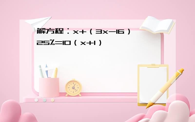 解方程：x+（3x-16）÷25%=10（x+1）